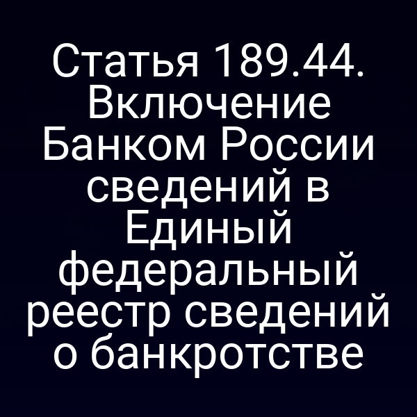 Статья 189.44. Включение Банком России сведений в Единый федеральный реестр сведений о банкротстве