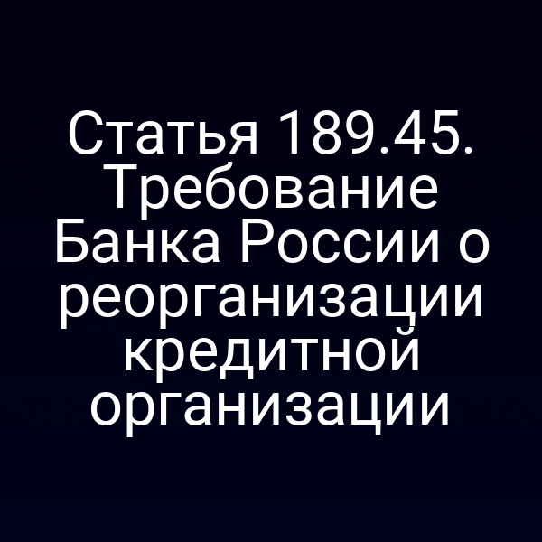 Статья 189.45. Требование Банка России о реорганизации кредитной организации