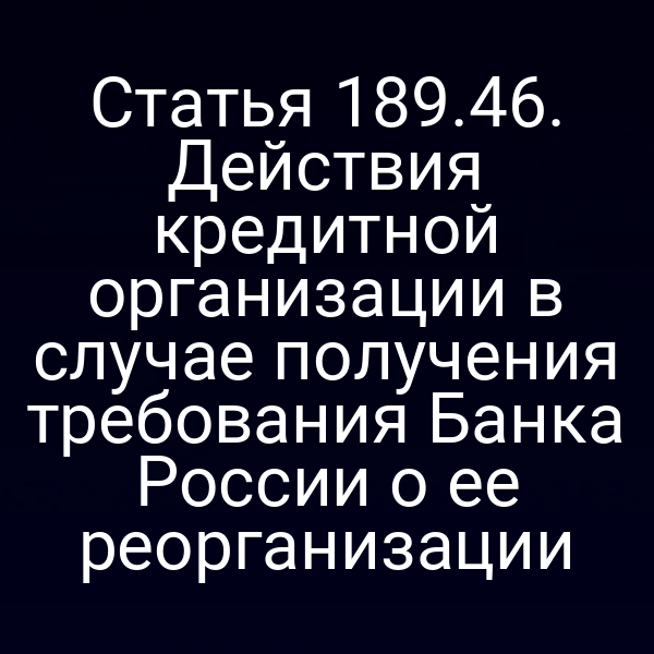 Статья 189.46. Действия кредитной организации в случае получения требования Банка России о ее реорганизации