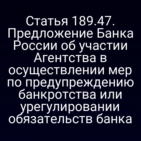 Статья 189.47. Предложение Банка России об участии Агентства в осуществлении мер по предупреждению банкротства или урегулировании обязательств банка