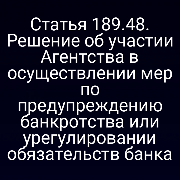 Статья 189.48. Решение об участии Агентства в осуществлении мер по предупреждению банкротства или урегулировании обязательств банка