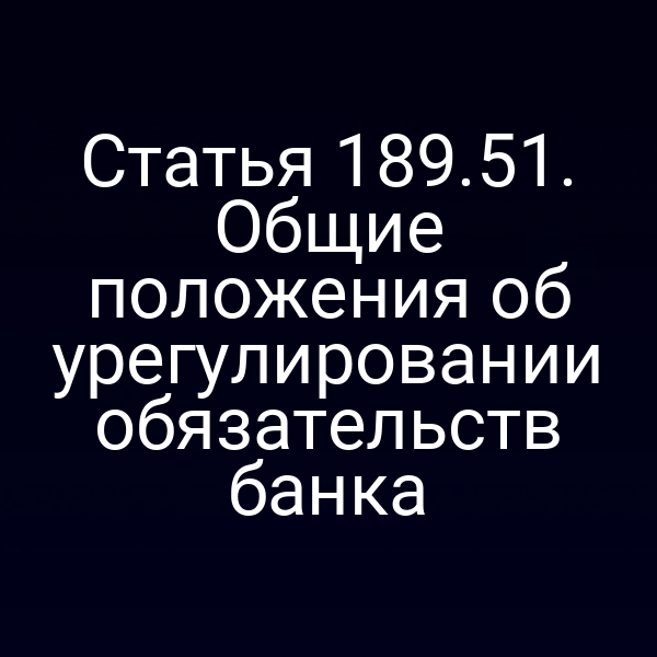 Статья 189.51. Общие положения об урегулировании обязательств банка