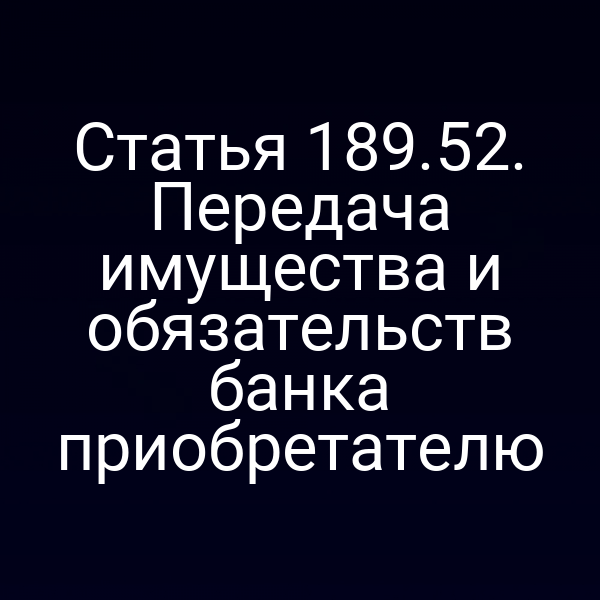 Статья 189.52. Передача имущества и обязательств банка приобретателю