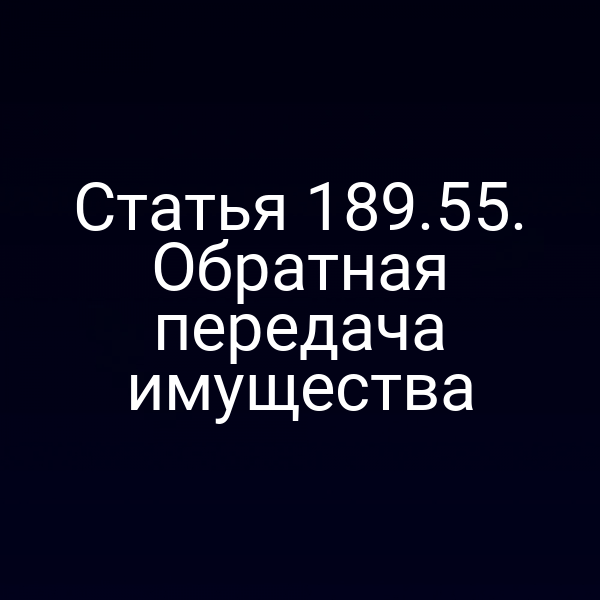 Статья 189.55. Обратная передача имущества