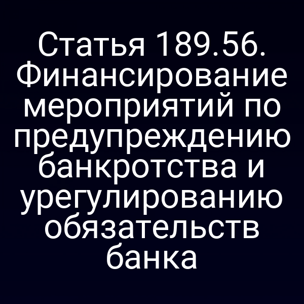 Статья 189.56. Финансирование мероприятий по предупреждению банкротства и урегулированию обязательств банка