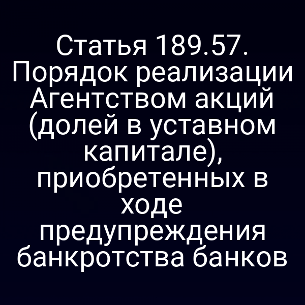 Статья 189.57. Порядок реализации Агентством акций (долей в уставном капитале), приобретенных в ходе предупреждения банкротства банков