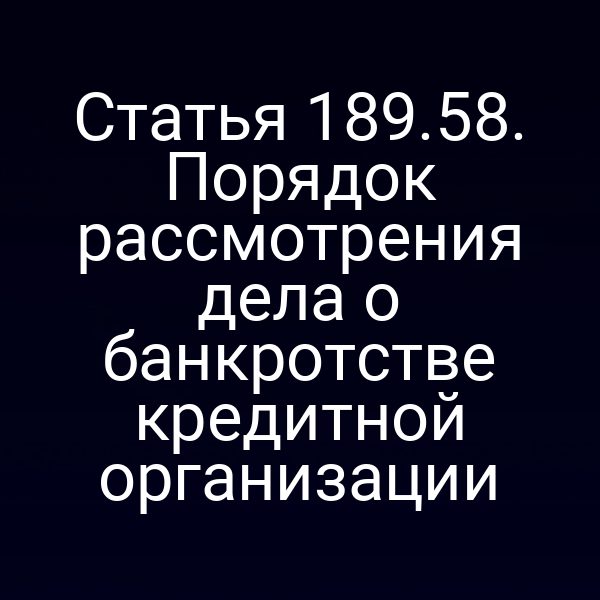 Статья 189.58. Порядок рассмотрения дела о банкротстве кредитной организации