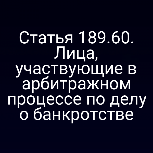 Статья 189.60. Лица, участвующие в арбитражном процессе по делу о банкротстве