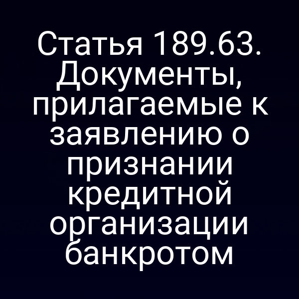 Статья 189.63. Документы, прилагаемые к заявлению о признании кредитной организации банкротом