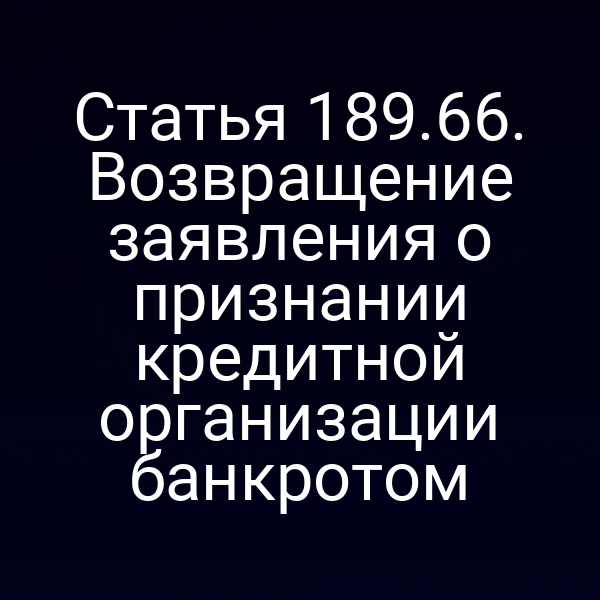 Статья 189.66. Возвращение заявления о признании кредитной организации банкротом