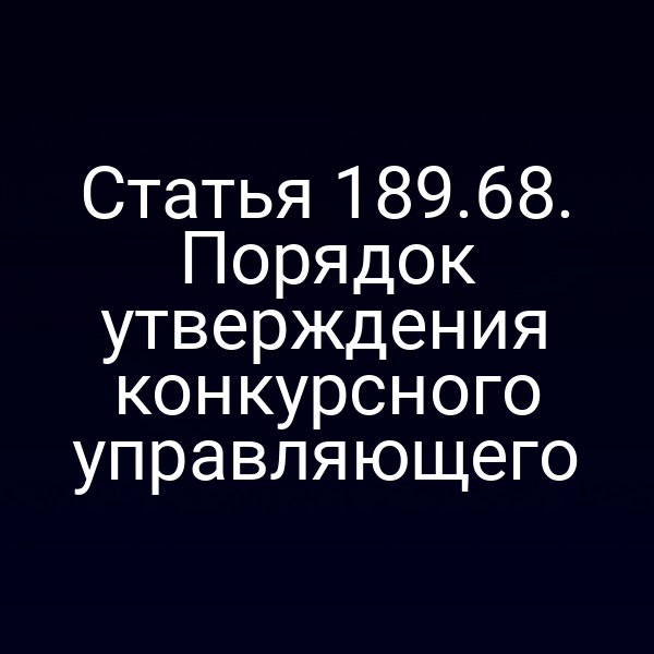 Статья 189.68. Порядок утверждения конкурсного управляющего