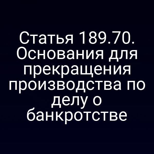 Статья 189.70. Основания для прекращения производства по делу о банкротстве