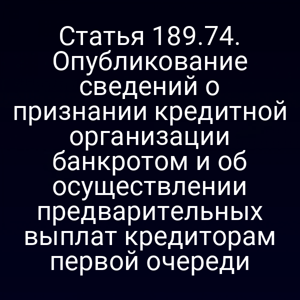 Статья 189.74. Опубликование сведений о признании кредитной организации банкротом и об осуществлении предварительных выплат кредиторам первой очереди