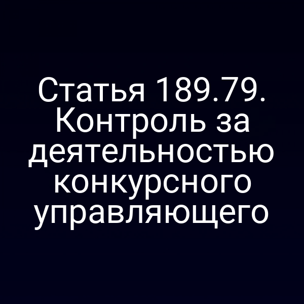 Статья 189.79. Контроль за деятельностью конкурсного управляющего