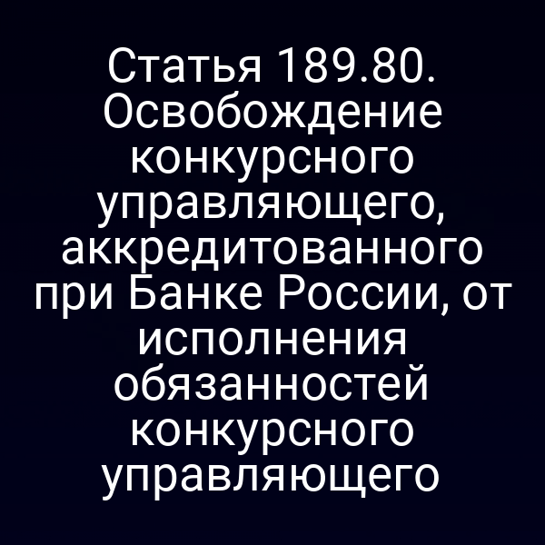 Статья 189.80. Освобождение конкурсного управляющего, аккредитованного при Банке России, от исполнения обязанностей конкурсного управляющего