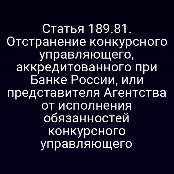 Статья 189.81. Отстранение конкурсного управляющего, аккредитованного при Банке России, или представителя Агентства от исполнения обязанностей конкурсного управляющего
