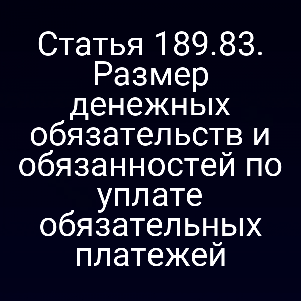 Статья 189.83. Размер денежных обязательств и обязанностей по уплате обязательных платежей