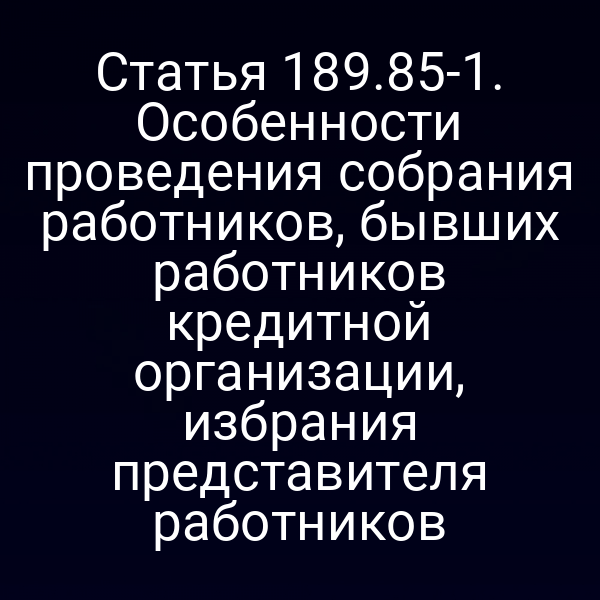 Статья 189.85-1. Особенности проведения собрания работников, бывших работников кредитной организации, избрания представителя работников