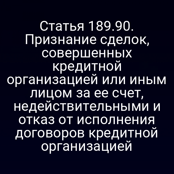 Статья 189.90. Признание сделок, совершенных кредитной организацией или иным лицом за ее счет, недействительными и отказ от исполнения договоров кредитной организацией