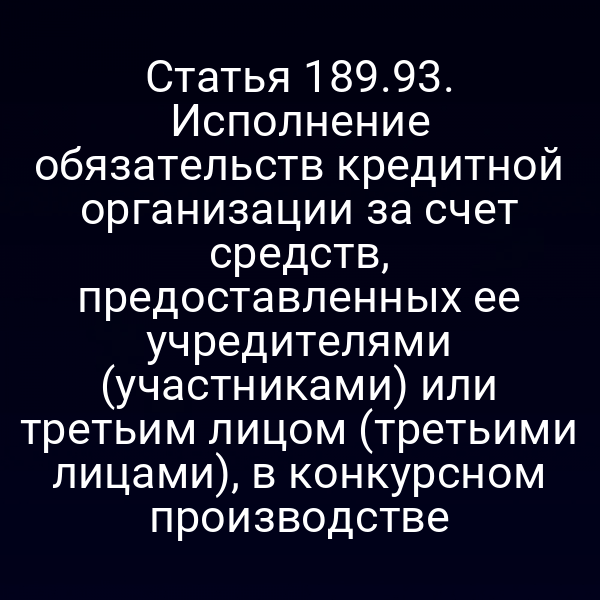 Статья 189.93. Исполнение обязательств кредитной организации за счет средств, предоставленных ее учредителями (участниками) или третьим лицом (третьими лицами), в конкурсном производстве