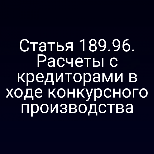 Статья 189.96. Расчеты с кредиторами в ходе конкурсного производства