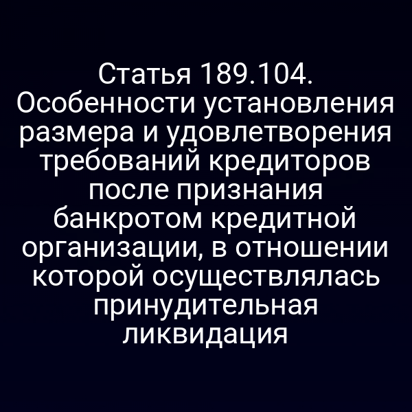 Статья 189.104. Особенности установления размера и удовлетворения требований кредиторов после признания банкротом кредитной организации, в отношении которой осуществлялась принудительная ликвидация