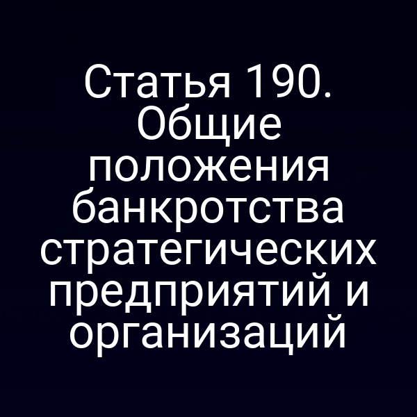 Статья 190. Общие положения банкротства стратегических предприятий и организаций