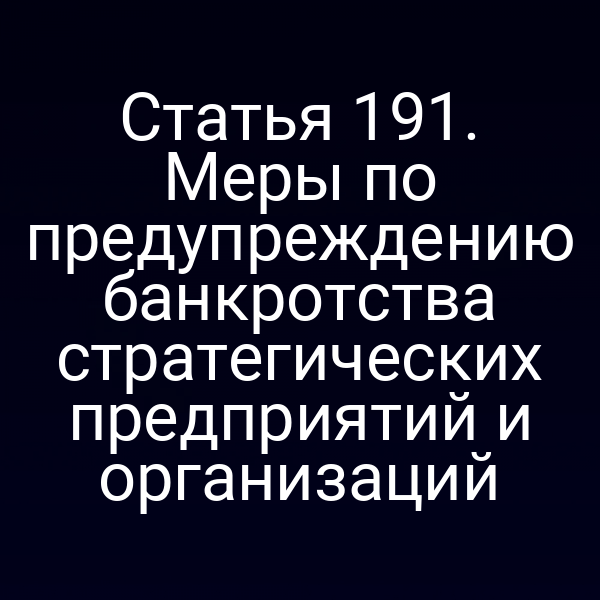 Статья 191. Меры по предупреждению банкротства стратегических предприятий и организаций