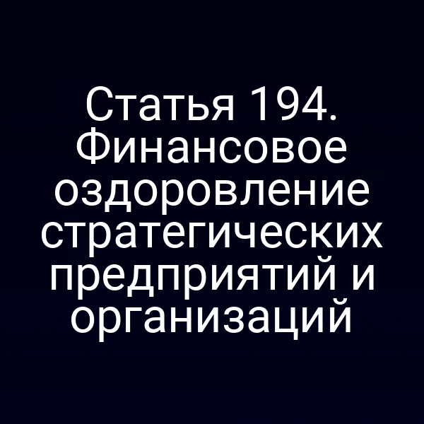 Статья 194. Финансовое оздоровление стратегических предприятий и организаций