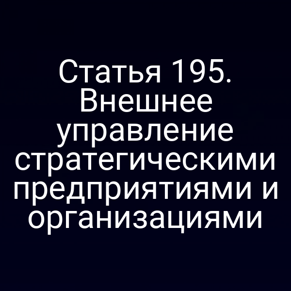 Статья 195. Внешнее управление стратегическими предприятиями и организациями