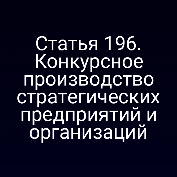 Статья 196. Конкурсное производство стратегических предприятий и организаций