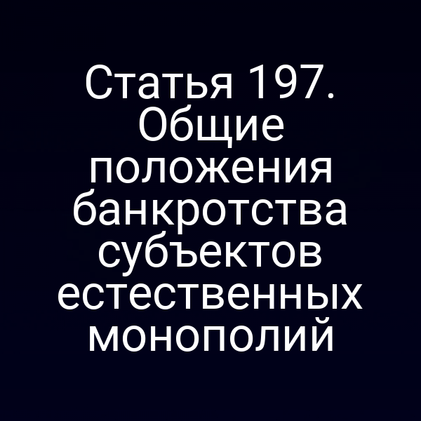 Статья 197. Общие положения банкротства субъектов естественных монополий