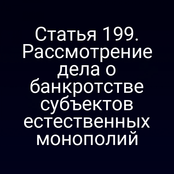 Статья 199. Рассмотрение дела о банкротстве субъектов естественных монополий