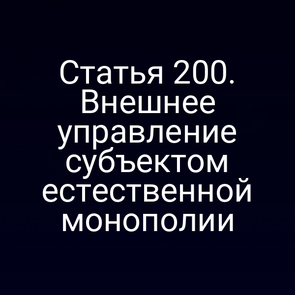Статья 200. Внешнее управление субъектом естественной монополии