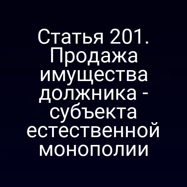 Статья 201. Продажа имущества должника - субъекта естественной монополии
