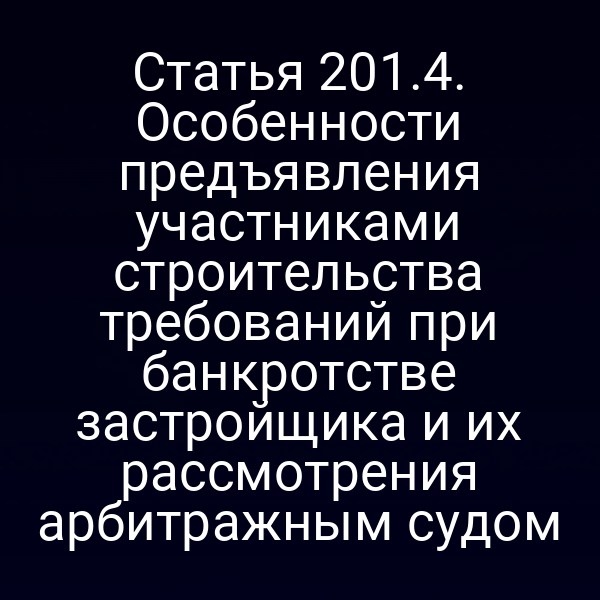 Статья 201.4. Особенности предъявления участниками строительства требований при банкротстве застройщика и их рассмотрения арбитражным судом