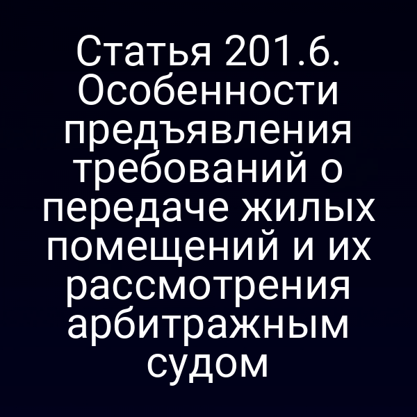 Статья 201.6. Особенности предъявления требований о передаче жилых помещений и их рассмотрения арбитражным судом