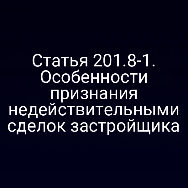 Статья 201.8-1. Особенности признания недействительными сделок застройщика