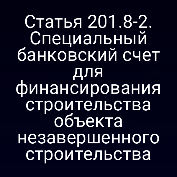Статья 201.8-2. Специальный банковский счет для финансирования строительства объекта незавершенного строительства