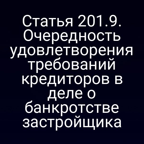 Статья 201.9. Очередность удовлетворения требований кредиторов в деле о банкротстве застройщика