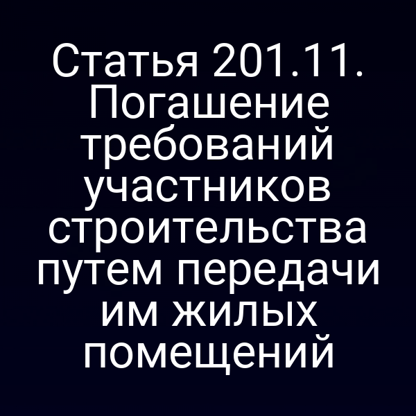 Статья 201.11. Погашение требований участников строительства путем передачи им жилых помещений