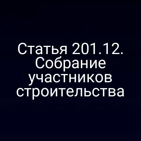 Статья 201.12. Собрание участников строительства