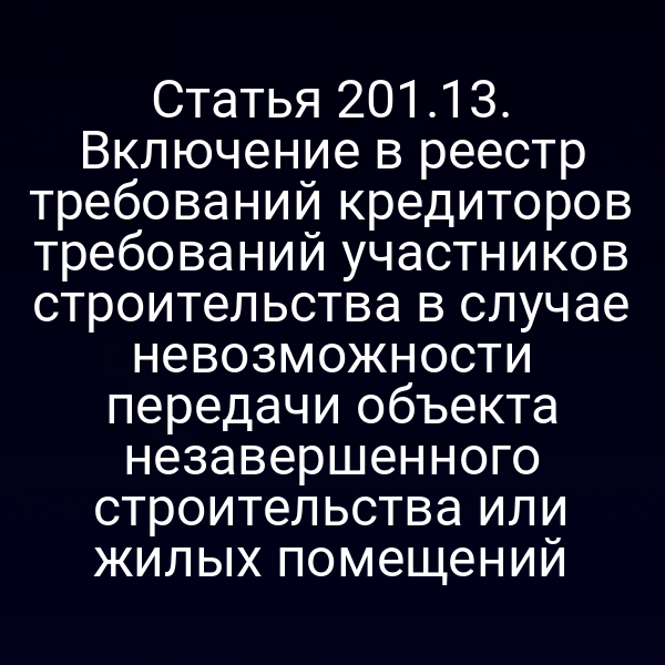 Статья 201.13. Включение в реестр требований кредиторов требований участников строительства в случае невозможности передачи объекта незавершенного строительства или жилых помещений