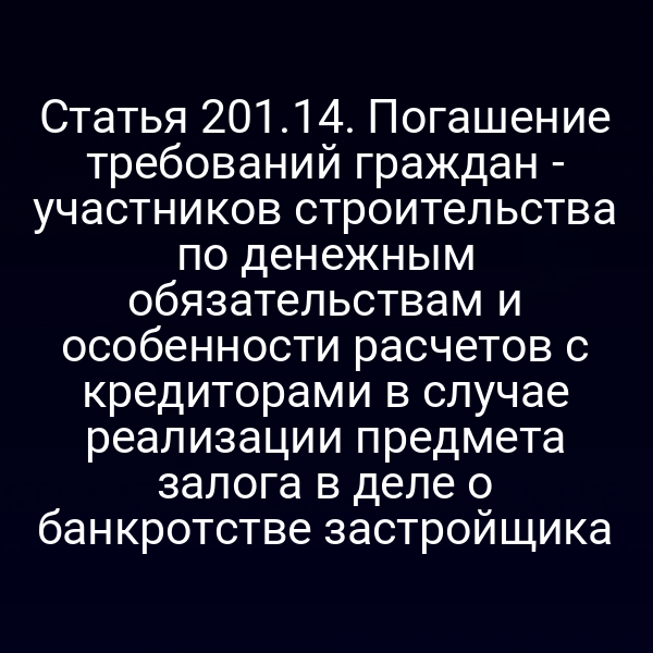Статья 201.14. Погашение требований граждан - участников строительства по денежным обязательствам и особенности расчетов с кредиторами в случае реализации предмета залога в деле о банкротстве застройщика