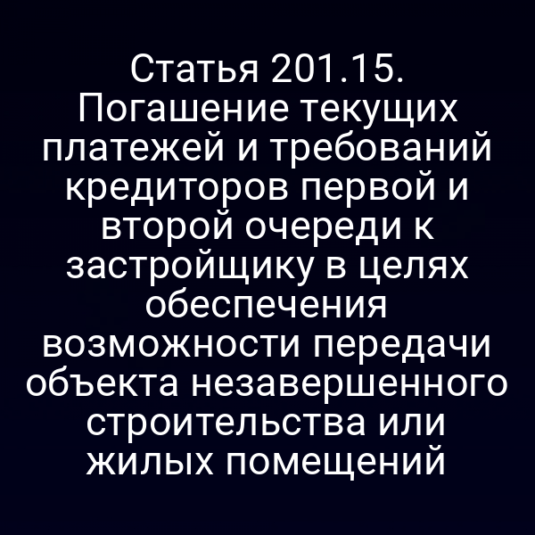 Статья 201.15. Погашение текущих платежей и требований кредиторов первой и второй очереди к застройщику в целях обеспечения возможности передачи объекта незавершенного строительства или жилых помещений