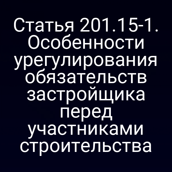 Статья 201.15-1. Особенности урегулирования обязательств застройщика перед участниками строительства