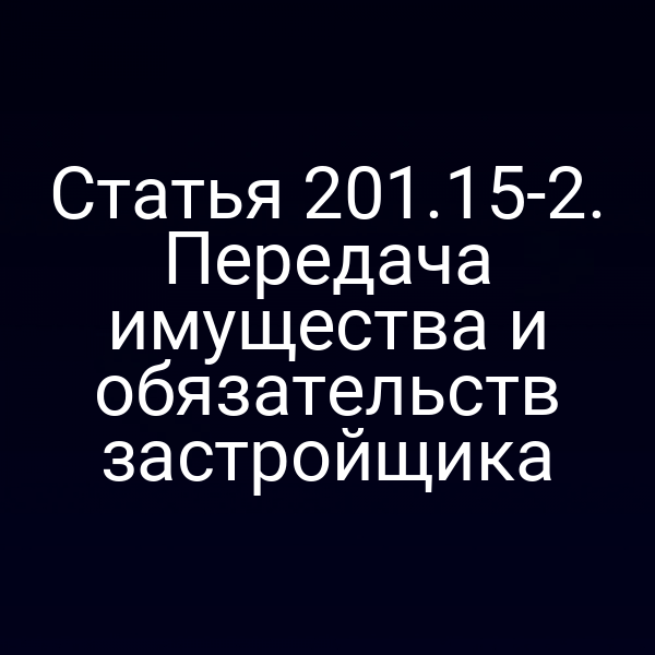 Статья 201.15-2. Передача имущества и обязательств застройщика