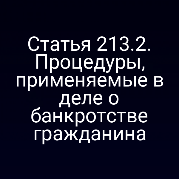 Статья 213.2. Процедуры, применяемые в деле о банкротстве гражданина