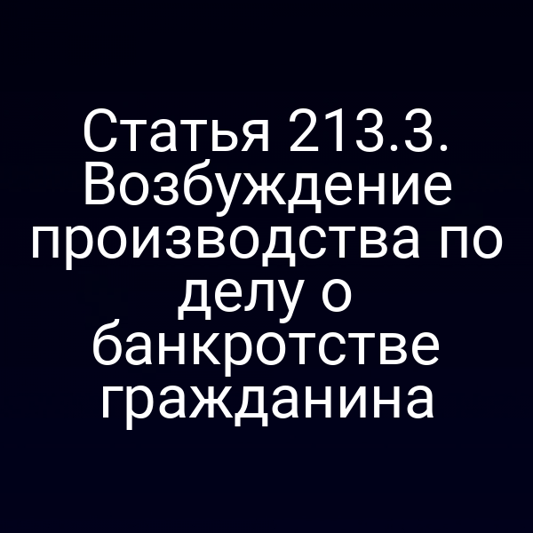 Статья 213.3. Возбуждение производства по делу о банкротстве гражданина