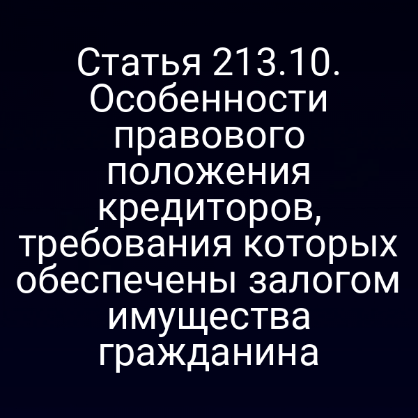 Статья 213.10. Особенности правового положения кредиторов, требования которых обеспечены залогом имущества гражданина